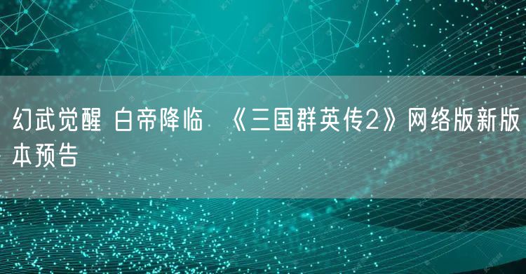 幻武觉醒 白帝降临  《三国群英传2》网络版新版本预告