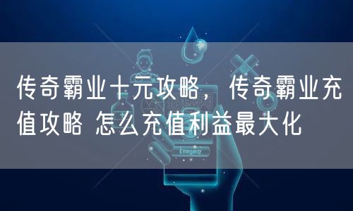 传奇霸业十元攻略,传奇霸业充值攻略 怎么充值利益最大化