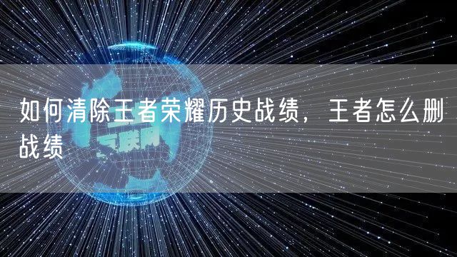 如何清除王者荣耀历史战绩，王者怎么删战绩