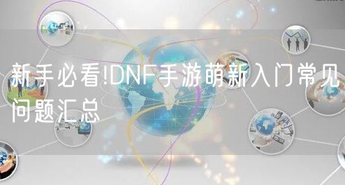 新手必看!DNF手游萌新入门常见问题汇总