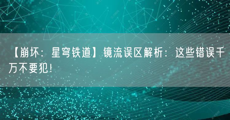 【崩坏：星穹铁道】镜流误区解析：这些错误千万不要犯！