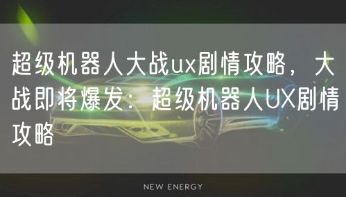 超级机器人大战ux剧情攻略,大战即将爆发:超级机器人UX剧情攻略