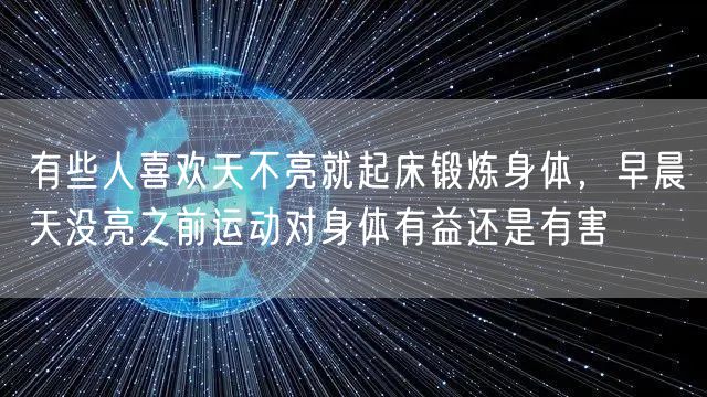 有些人喜欢天不亮就起床锻炼身体，早晨天没亮之前运动对身体有益还是有害