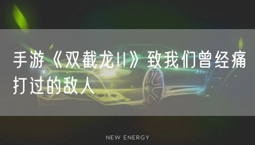 手游《双截龙II》致我们曾经痛打过的敌人