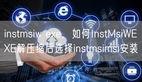 instmsiw exe，如何InstMsiWEXE解压缩后选择instmsimsi安装
