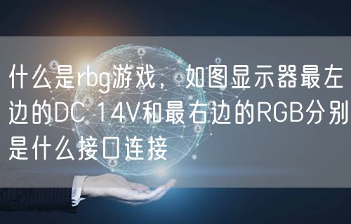 什么是rbg游戏，如图显示器最左边的DC 14V和最右边的RGB分别是什么接口连接