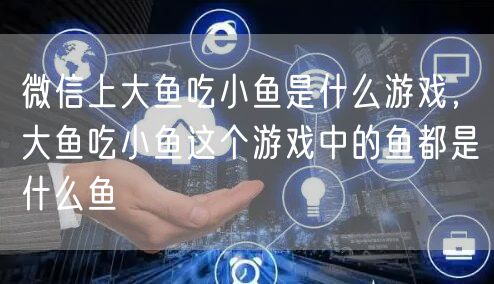 微信上大鱼吃小鱼是什么游戏，大鱼吃小鱼这个游戏中的鱼都是什么鱼