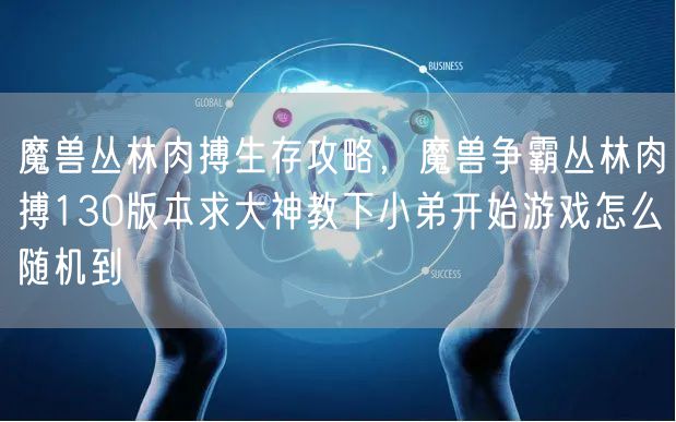 魔兽丛林肉搏生存攻略,魔兽争霸丛林肉搏130版本求大神教下小弟开始游戏怎么随机到