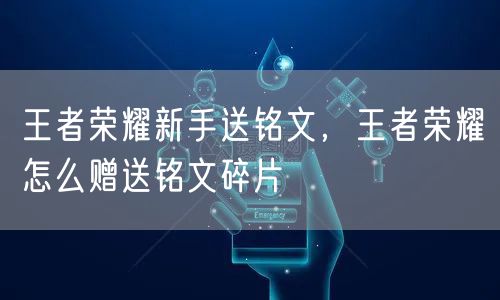 王者荣耀新手送铭文，王者荣耀怎么赠送铭文碎片