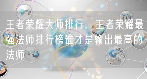 王者荣耀大师排行，王者荣耀最强法师排行榜谁才是输出最高的法师