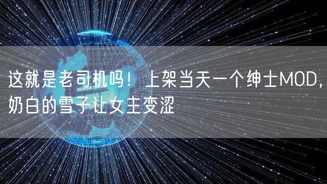 这就是老司机吗!上架当天一个绅士MOD,奶白的雪子让女主变涩