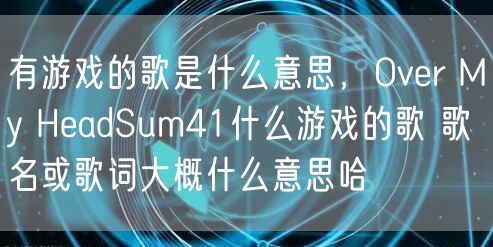 有游戏的歌是什么意思,Over My HeadSum41什么游戏的歌 歌名或歌词大概什么意思哈