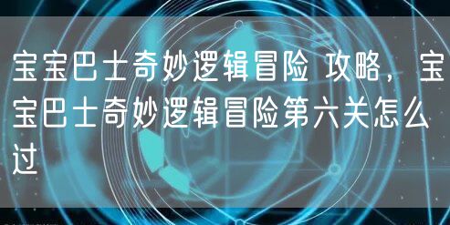 宝宝巴士奇妙逻辑冒险 攻略,宝宝巴士奇妙逻辑冒险第六关怎么过