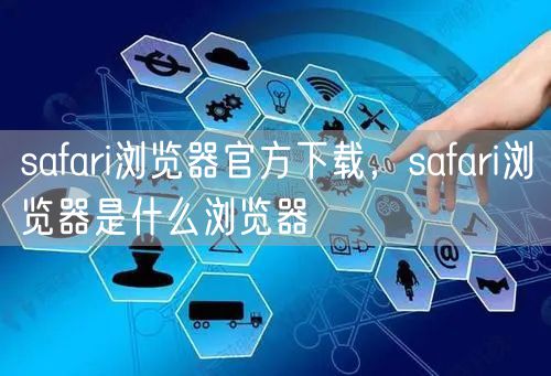 safari浏览器官方下载，safari浏览器是什么浏览器