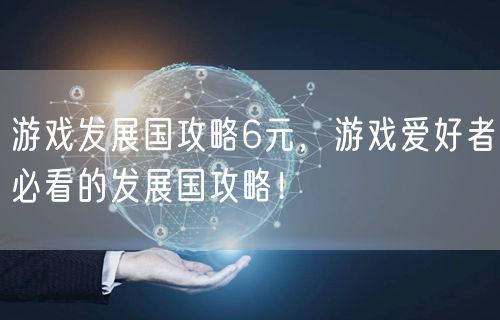 游戏发展国攻略6元，游戏爱好者必看的发展国攻略！
