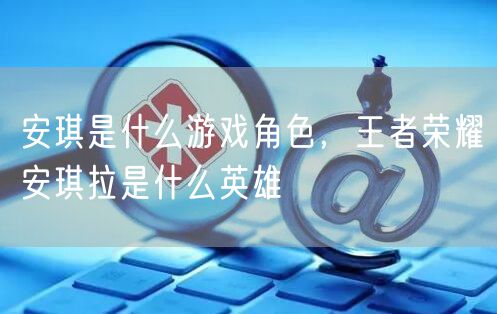 安琪是什么游戏角色，王者荣耀安琪拉是什么英雄