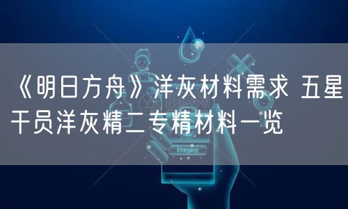 《明日方舟》洋灰材料需求 五星干员洋灰精二专精材料一览