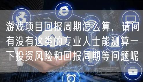游戏项目回报周期怎么算,请问有没有这类的专业人士能测算一下投资风险和回报周期等问题呢