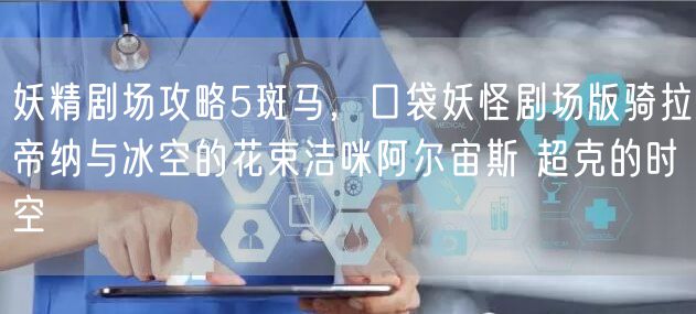 妖精剧场攻略5斑马，口袋妖怪剧场版骑拉帝纳与冰空的花束洁咪阿尔宙斯 超克的时空