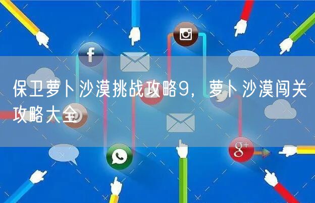 保卫萝卜沙漠挑战攻略9，萝卜沙漠闯关攻略大全