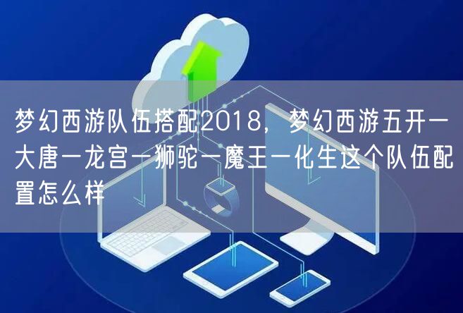 梦幻西游队伍搭配2018，梦幻西游五开一大唐一龙宫一狮驼一魔王一化生这个队伍配置怎么样