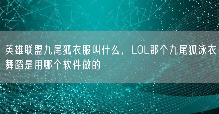 英雄联盟九尾狐衣服叫什么，LOL那个九尾狐泳衣舞蹈是用哪个软件做的