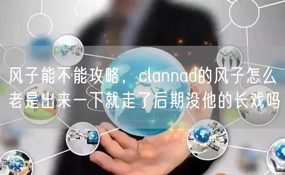 风子能不能攻略,clannad的风子怎么老是出来一下就走了后期没他的长戏吗