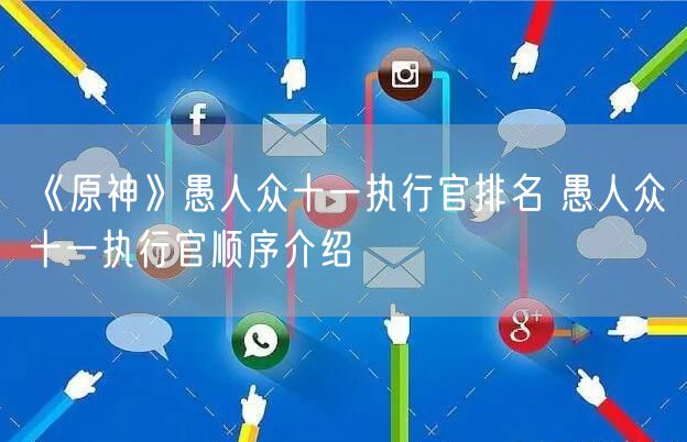 《原神》愚人众十一执行官排名 愚人众十一执行官顺序介绍