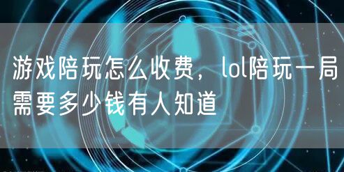 游戏陪玩怎么收费,lol陪玩一局需要多少钱有人知道
