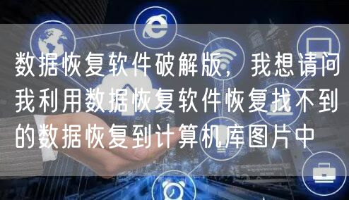 数据恢复软件破解版，我想请问我利用数据恢复软件恢复找不到的数据恢复到计算机库图片中
