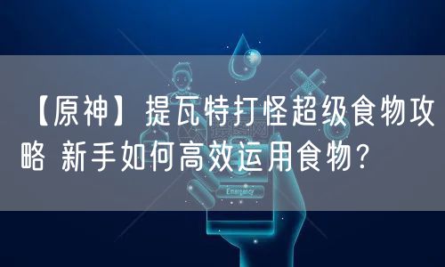 【原神】提瓦特打怪超级食物攻略 新手如何高效运用食物?