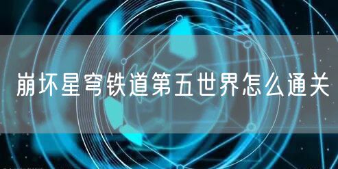 崩坏星穹铁道第五世界怎么通关