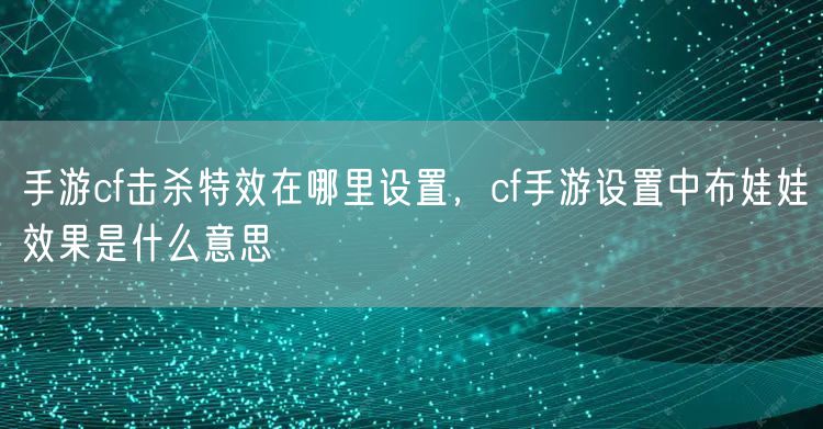 手游cf击杀特效在哪里设置,cf手游设置中布娃娃效果是什么意思