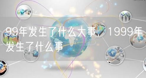 99年发生了什么大事,1999年发生了什么事