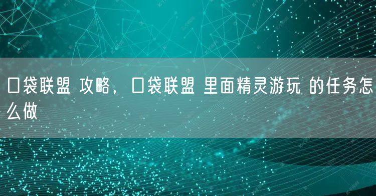 口袋联盟 攻略，口袋联盟 里面精灵游玩 的任务怎么做
