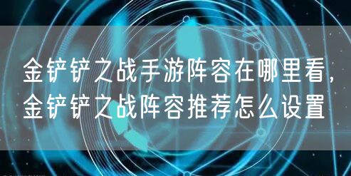 金铲铲之战手游阵容在哪里看，金铲铲之战阵容推荐怎么设置