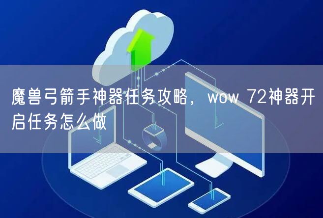 魔兽弓箭手神器任务攻略，wow 72神器开启任务怎么做