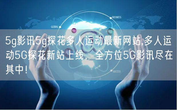 5g影讯5g探花多人运动最新网站,多人运动5G探花新站上线,全方位5G影讯尽在其中!