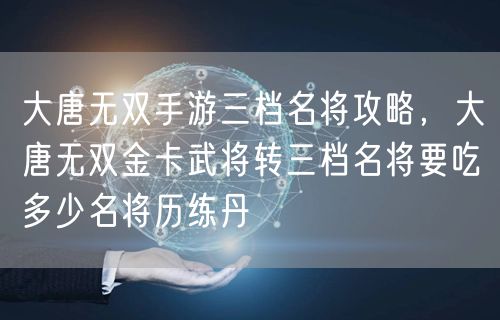 大唐无双手游三档名将攻略，大唐无双金卡武将转三档名将要吃多少名将历练丹
