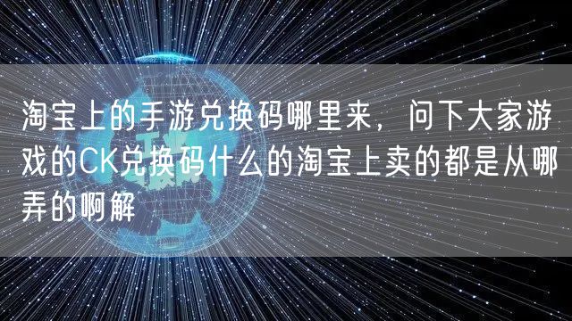 淘宝上的手游兑换码哪里来，问下大家游戏的CK兑换码什么的淘宝上卖的都是从哪弄的啊解
