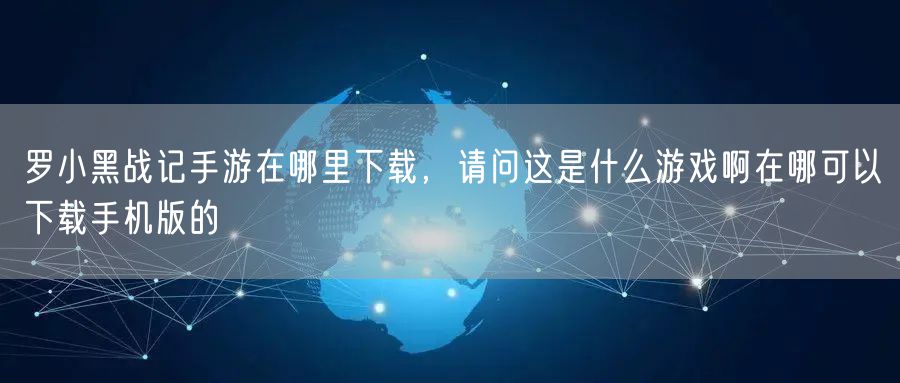 罗小黑战记手游在哪里下载，请问这是什么游戏啊在哪可以下载手机版的