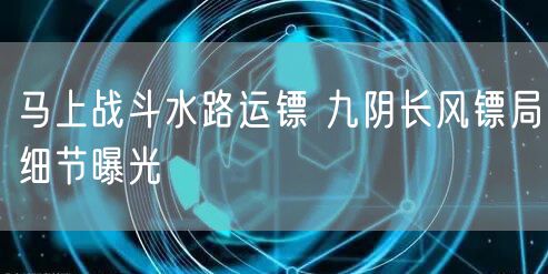 马上战斗水路运镖 九阴长风镖局细节曝光