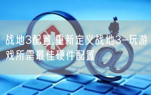 战地3配置,重新定义战地3-玩游戏所需最佳硬件配置