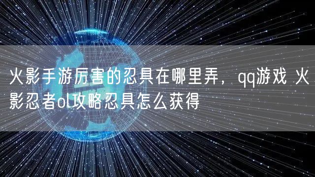 火影手游厉害的忍具在哪里弄，qq游戏 火影忍者ol攻略忍具怎么获得