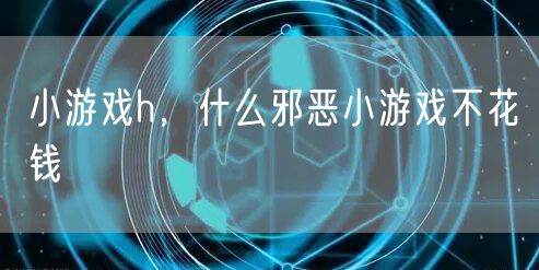 小游戏h，什么邪恶小游戏不花钱