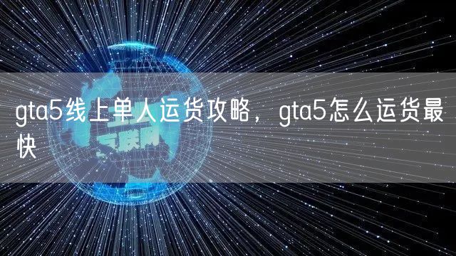 gta5线上单人运货攻略,gta5怎么运货最快