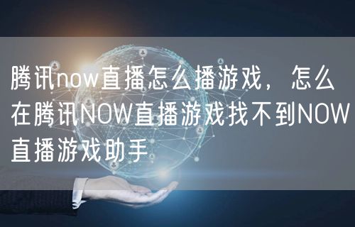 腾讯now直播怎么播游戏,怎么在腾讯NOW直播游戏找不到NOW直播游戏助手