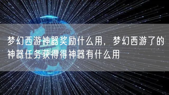 梦幻西游神器奖励什么用,梦幻西游了的神器任务获得得神器有什么用