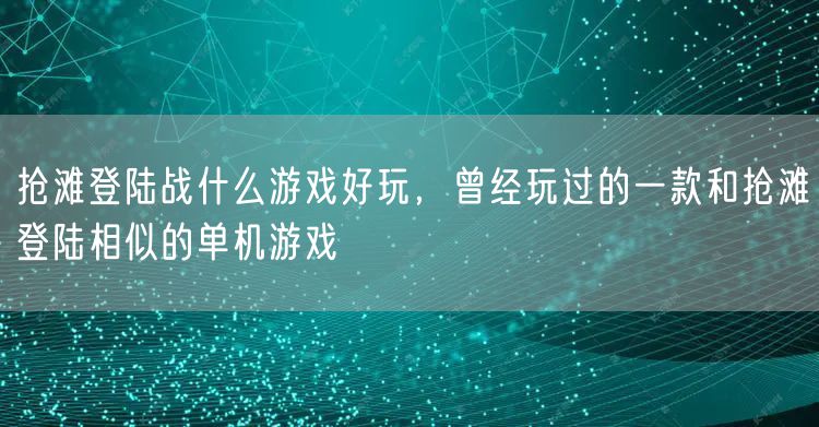 抢滩登陆战什么游戏好玩，曾经玩过的一款和抢滩登陆相似的单机游戏