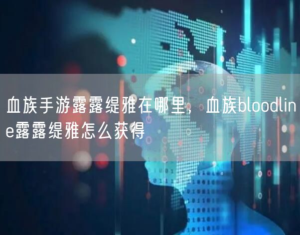 血族手游露露缇雅在哪里，血族bloodline露露缇雅怎么获得